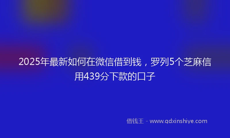 2025年最新如何在微信借到钱，罗列5个芝麻信用439分下款的口子