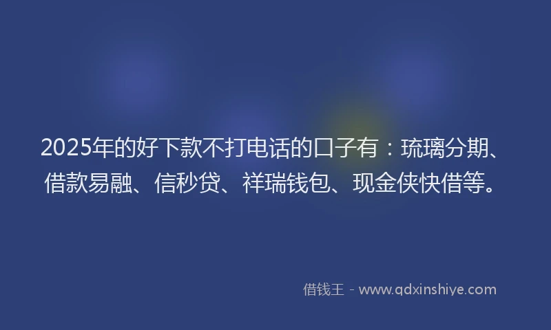 2025年的好下款不打电话的口子有：琉璃分期、借款易融、信秒贷、祥瑞钱包、现金侠快借等。