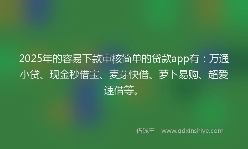 2025年的容易下款审核简单的贷款app有：万通小贷、现金秒借宝、麦芽快借、萝卜易购、超爱速借等。