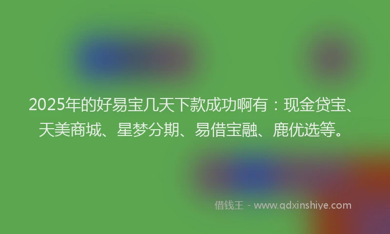 2025年的好易宝几天下款成功啊有：现金贷宝、天美商城、星梦分期、易借宝融、鹿优选等。