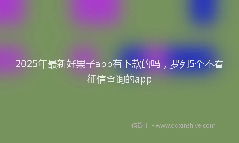 2025年最新好果子app有下款的吗，罗列5个不看征信查询的app
