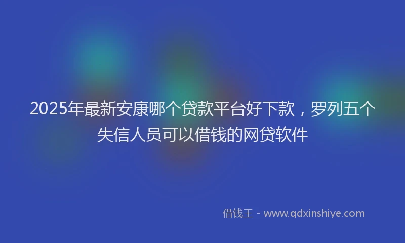2025年最新安康哪个贷款平台好下款，罗列五个失信人员可以借钱的网贷软件