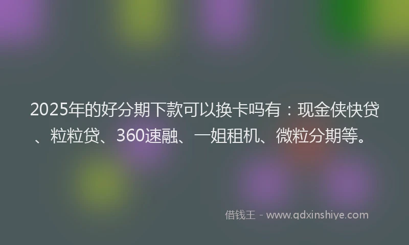 2025年的好分期下款可以换卡吗有：现金侠快贷、粒粒贷、360速融、一姐租机、微粒分期等。