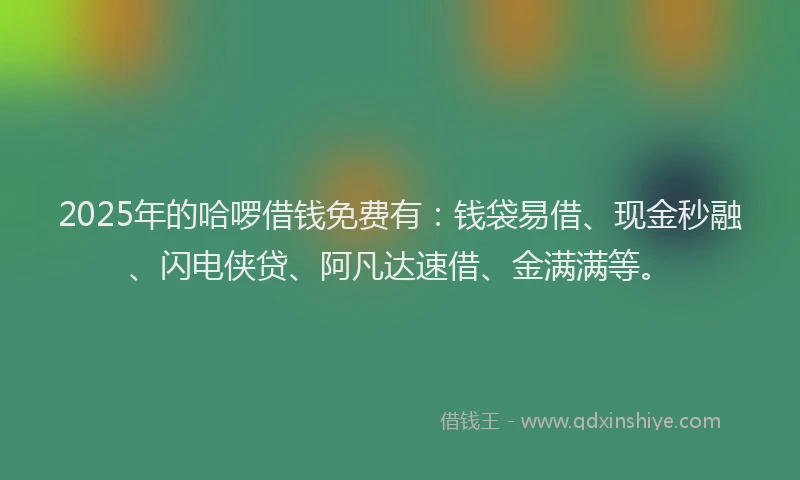 2025年的哈啰借钱免费有：钱袋易借、现金秒融、闪电侠贷、阿凡达速借、金满满等。