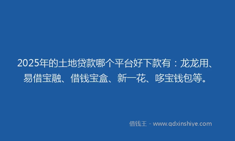 2025年的土地贷款哪个平台好下款有：龙龙用、易借宝融、借钱宝盒、新一花、哆宝钱包等。