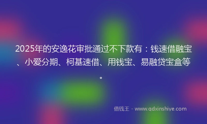 2025年的安逸花审批通过不下款有：钱速借融宝、小爱分期、柯基速借、用钱宝、易融贷宝盒等。