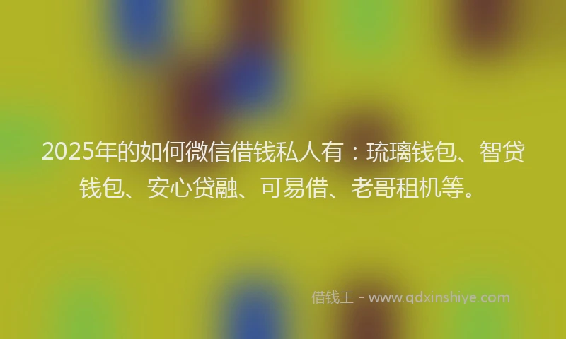 2025年的如何微信借钱私人有：琉璃钱包、智贷钱包、安心贷融、可易借、老哥租机等。