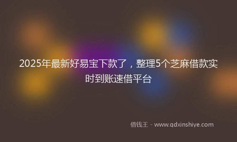 2025年最新好易宝下款了，整理5个芝麻借款实时到账速借平台