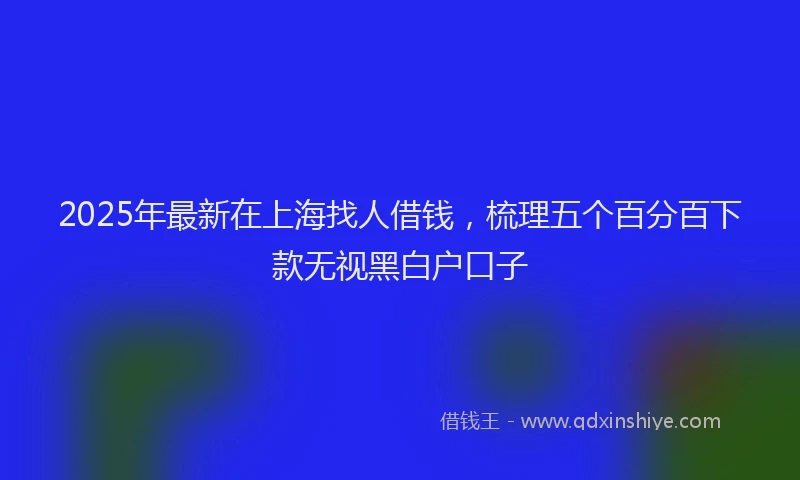 2025年最新在上海找人借钱，梳理五个百分百下款无视黑白户口子