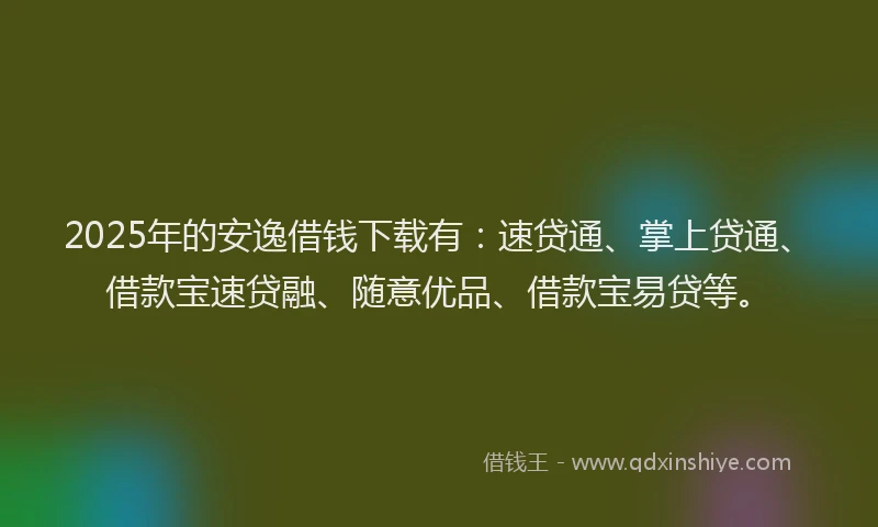 2025年的安逸借钱下载有：速贷通、掌上贷通、借款宝速贷融、随意优品、借款宝易贷等。