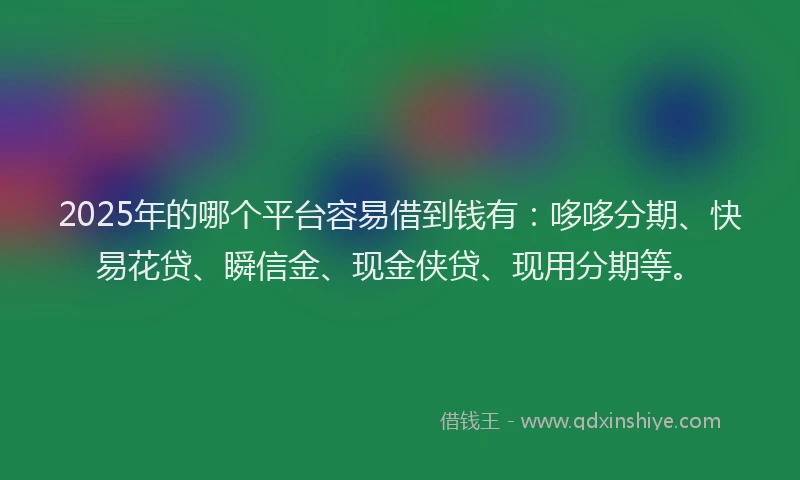 2025年的哪个平台容易借到钱有：哆哆分期、快易花贷、瞬信金、现金侠贷、现用分期等。