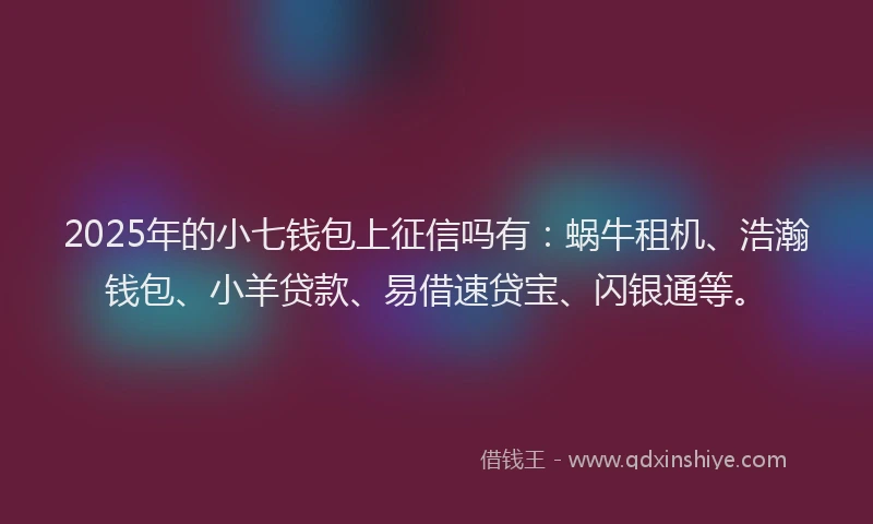 2025年的小七钱包上征信吗有：蜗牛租机、浩瀚钱包、小羊贷款、易借速贷宝、闪银通等。