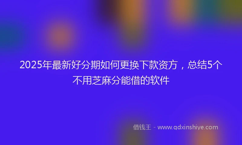 2025年最新好分期如何更换下款资方，总结5个不用芝麻分能借的软件