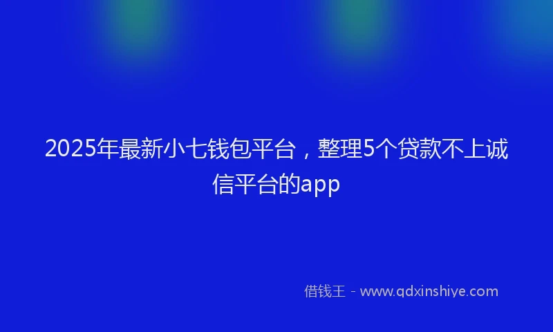 2025年最新小七钱包平台，整理5个贷款不上诚信平台的app