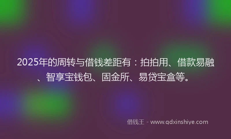 2025年的周转与借钱差距有：拍拍用、借款易融、智享宝钱包、固金所、易贷宝盒等。