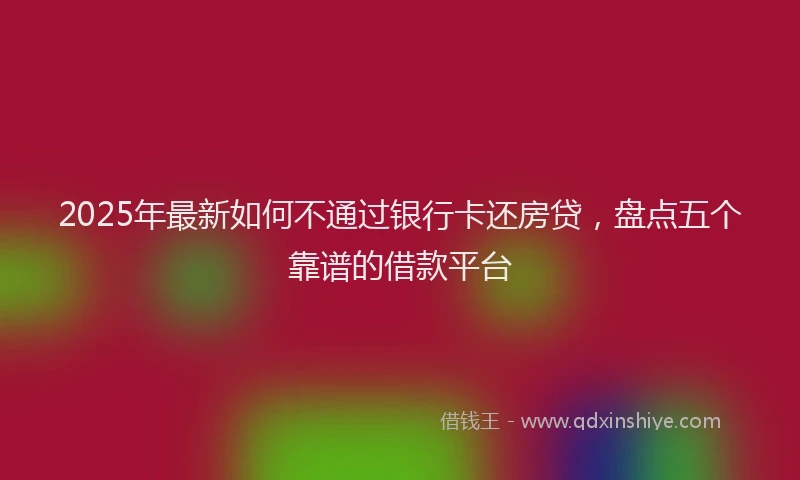 2025年最新如何不通过银行卡还房贷，盘点五个靠谱的借款平台