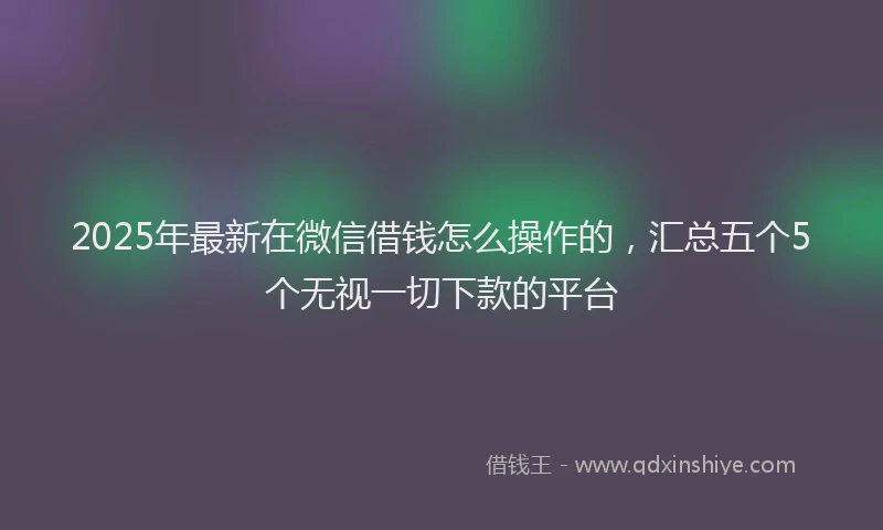 2025年最新在微信借钱怎么操作的，汇总五个5个无视一切下款的平台