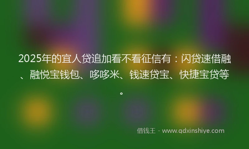 2025年的宜人贷追加看不看征信有：闪贷速借融、融悦宝钱包、哆哆米、钱速贷宝、快捷宝贷等。