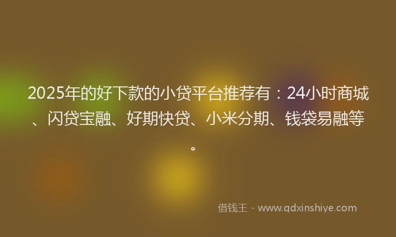 2025年的好下款的小贷平台推荐有：24小时商城、闪贷宝融、好期快贷、小米分期、钱袋易融等。