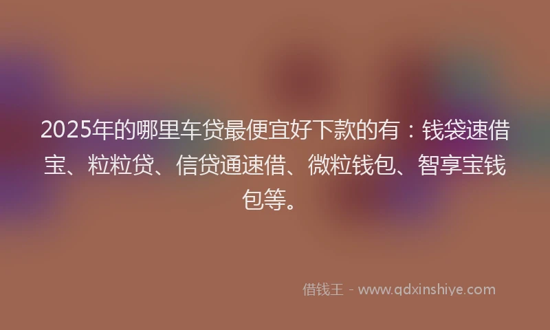 2025年的哪里车贷最便宜好下款的有：钱袋速借宝、粒粒贷、信贷通速借、微粒钱包、智享宝钱包等。