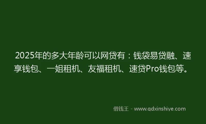 2025年的多大年龄可以网贷有：钱袋易贷融、速享钱包、一姐租机、友福租机、速贷Pro钱包等。