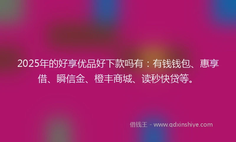 2025年的好享优品好下款吗有：有钱钱包、惠享借、瞬信金、橙丰商城、读秒快贷等。