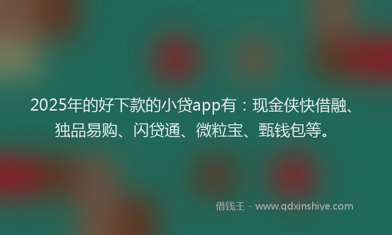 2025年的好下款的小贷app有：现金侠快借融、独品易购、闪贷通、微粒宝、甄钱包等。
