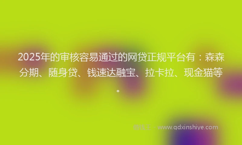 2025年的审核容易通过的网贷正规平台有：森森分期、随身贷、钱速达融宝、拉卡拉、现金猫等。