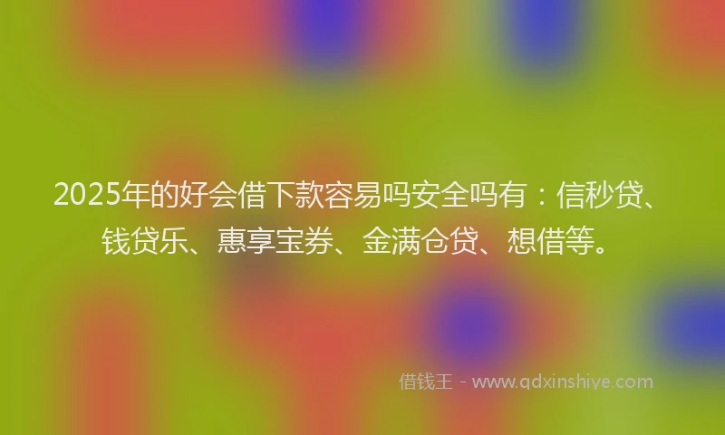 2025年的好会借下款容易吗安全吗有：信秒贷、钱贷乐、惠享宝券、金满仓贷、想借等。