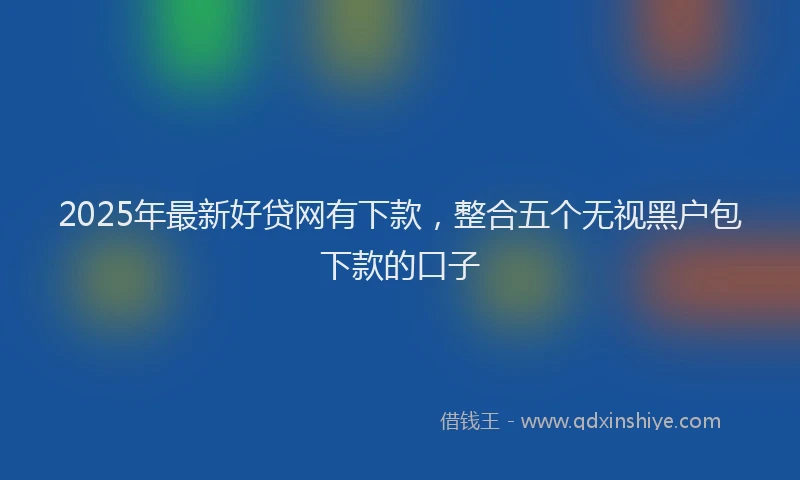 2025年最新好贷网有下款，整合五个无视黑户包下款的口子
