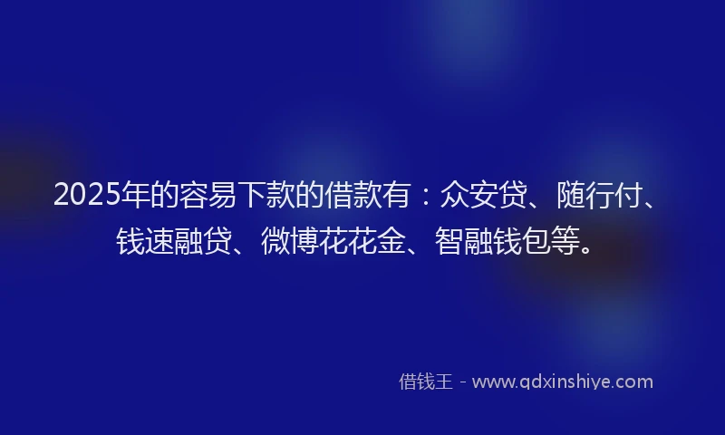 2025年的容易下款的借款有：众安贷、随行付、钱速融贷、微博花花金、智融钱包等。