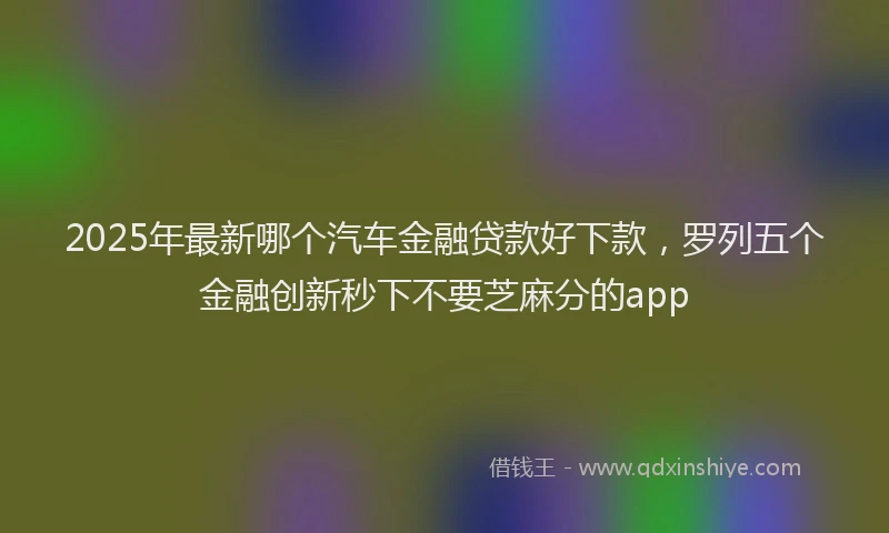 2025年最新哪个汽车金融贷款好下款，罗列五个金融创新秒下不要芝麻分的app