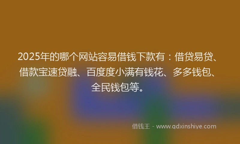 2025年的哪个网站容易借钱下款有：借贷易贷、借款宝速贷融、百度度小满有钱花、多多钱包、全民钱包等。