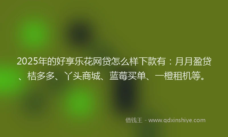 2025年的好享乐花网贷怎么样下款有：月月盈贷、桔多多、丫头商城、蓝莓买单、一橙租机等。