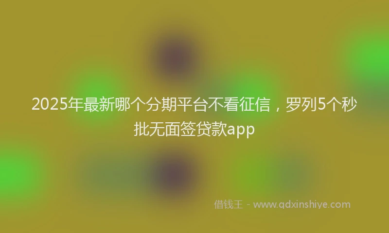 2025年最新哪个分期平台不看征信，罗列5个秒批无面签贷款app