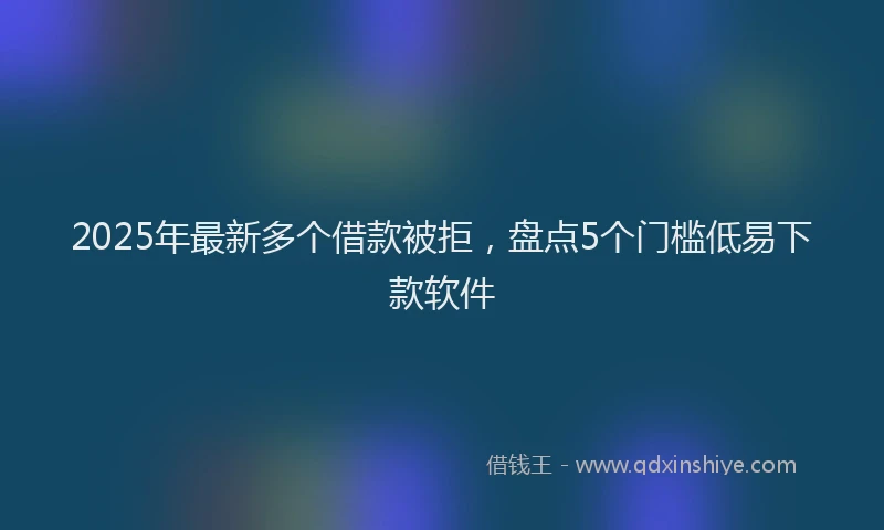 2025年最新多个借款被拒，盘点5个门槛低易下款软件