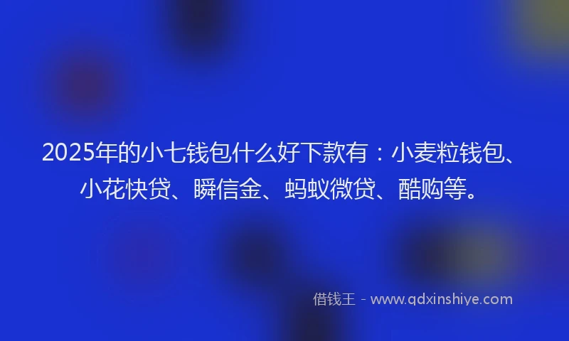 2025年的小七钱包什么好下款有：小麦粒钱包、小花快贷、瞬信金、蚂蚁微贷、酷购等。