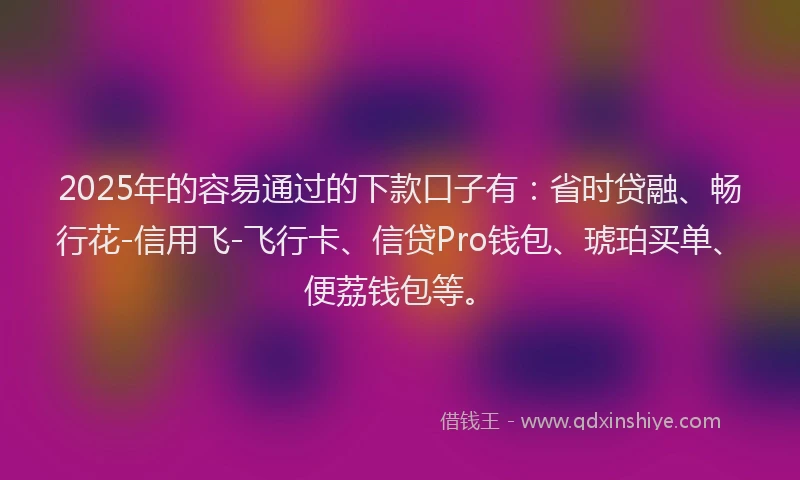 2025年的容易通过的下款口子有：省时贷融、畅行花-信用飞-飞行卡、信贷Pro钱包、琥珀买单、便荔钱包等。