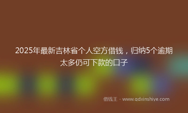 2025年最新吉林省个人空方借钱，归纳5个逾期太多仍可下款的口子