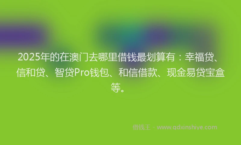 2025年的在澳门去哪里借钱最划算有：幸福贷、信和贷、智贷Pro钱包、和信借款、现金易贷宝盒等。