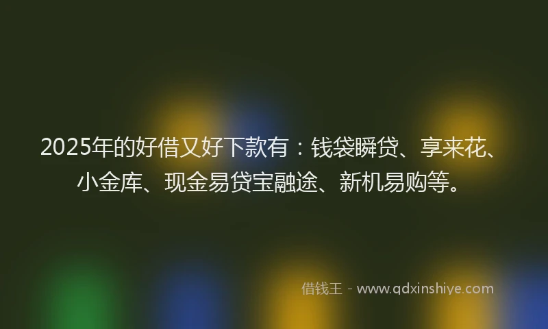 2025年的好借又好下款有：钱袋瞬贷、享来花、小金库、现金易贷宝融途、新机易购等。