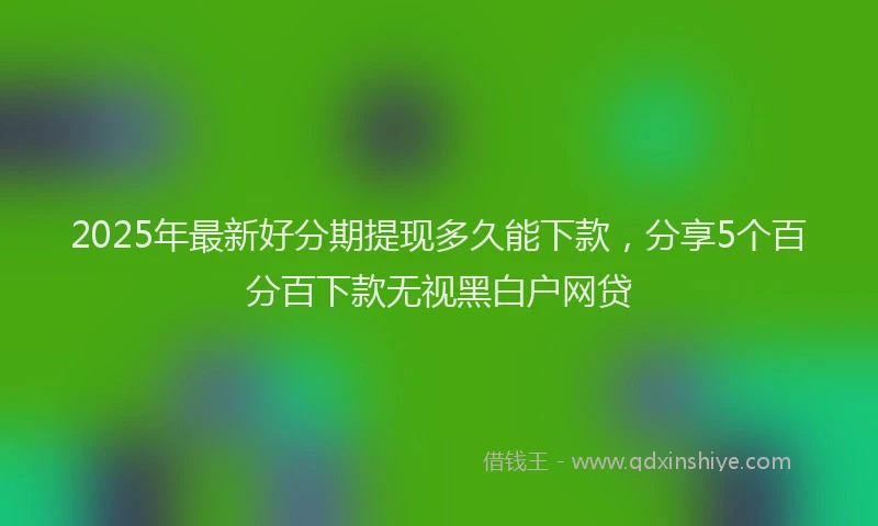 2025年最新好分期提现多久能下款，分享5个百分百下款无视黑白户网贷