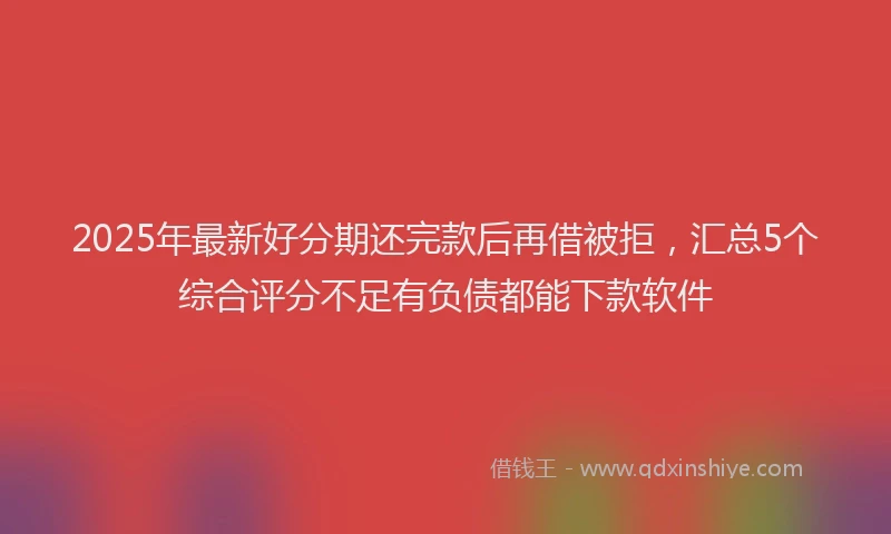 2025年最新好分期还完款后再借被拒，汇总5个综合评分不足有负债都能下款软件