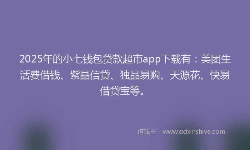 2025年的小七钱包贷款超市app下载有：美团生活费借钱、紫晶信贷、独品易购、天源花、快易借贷宝等。