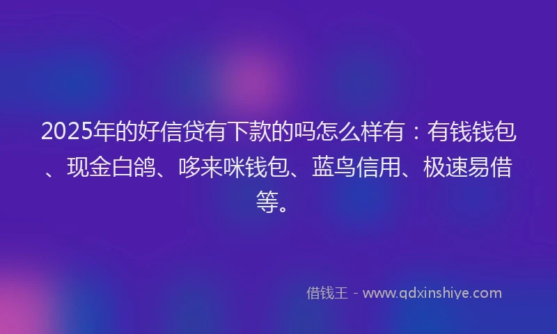 2025年的好信贷有下款的吗怎么样有：有钱钱包、现金白鸽、哆来咪钱包、蓝鸟信用、极速易借等。