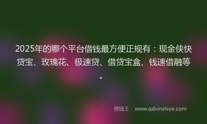 2025年的哪个平台借钱最方便正规有：现金侠快贷宝、玫瑰花、极速贷、借贷宝盒、钱速借融等。