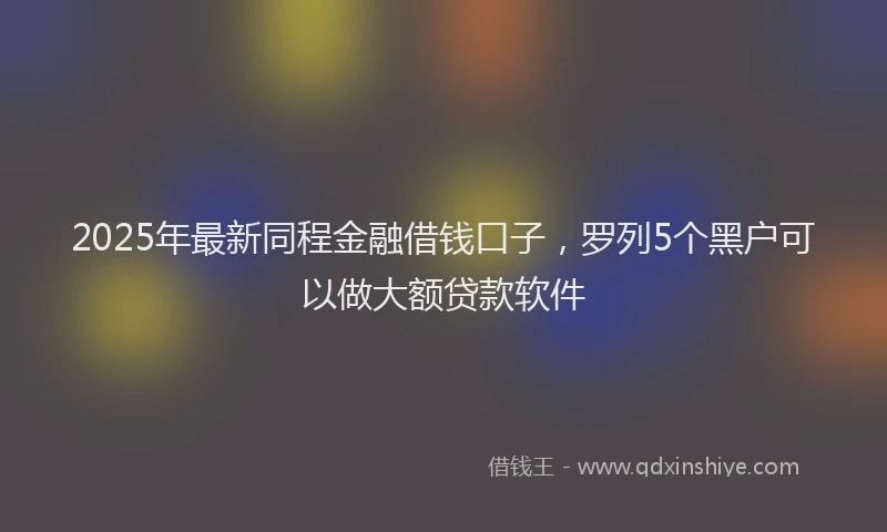 2025年最新同程金融借钱口子，罗列5个黑户可以做大额贷款软件