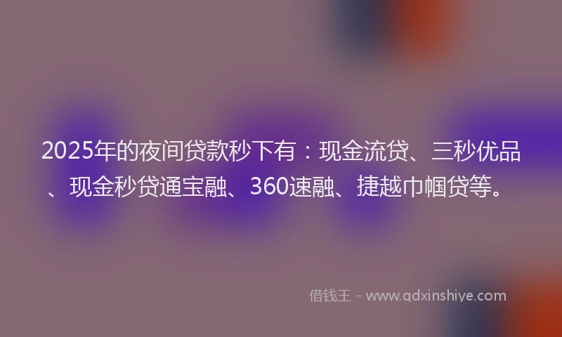 2025年的夜间贷款秒下有：现金流贷、三秒优品、现金秒贷通宝融、360速融、捷越巾帼贷等。