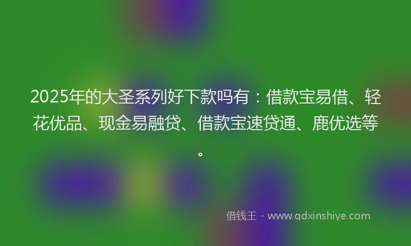 2025年的大圣系列好下款吗有：借款宝易借、轻花优品、现金易融贷、借款宝速贷通、鹿优选等。
