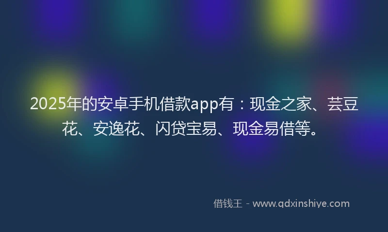 2025年的安卓手机借款app有：现金之家、芸豆花、安逸花、闪贷宝易、现金易借等。